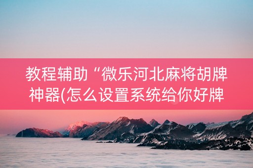 教程辅助“微乐河北麻将胡牌神器(怎么设置系统给你好牌)