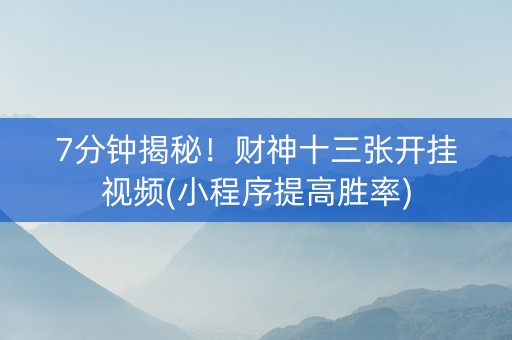 7分钟揭秘！财神十三张开挂视频(小程序提高胜率)