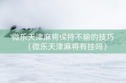 微乐天津麻将保持不输的技巧（微乐天津麻将有挂吗）