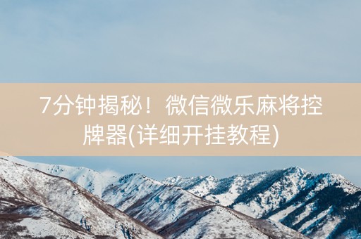 7分钟揭秘！微信微乐麻将控牌器(详细开挂教程)