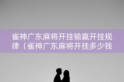 雀神广东麻将开挂输赢开挂规律（雀神广东麻将开挂多少钱）