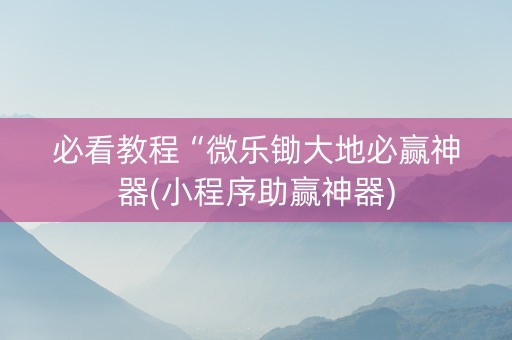 必看教程“微乐锄大地必赢神器(小程序助赢神器)