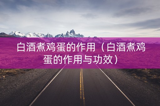 白酒煮鸡蛋的作用（白酒煮鸡蛋的作用与功效）