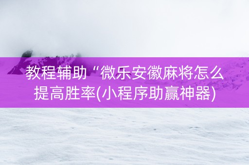 教程辅助“微乐安徽麻将怎么提高胜率(小程序助赢神器)