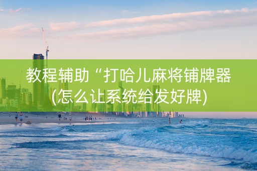 教程辅助“打哈儿麻将铺牌器(怎么让系统给发好牌)