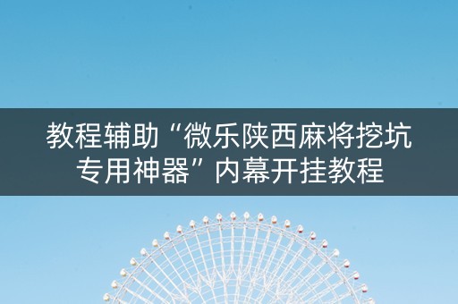 教程辅助“微乐陕西麻将挖坑专用神器”内幕开挂教程
