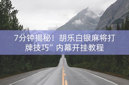 7分钟揭秘！胡乐白银麻将打牌技巧”内幕开挂教程