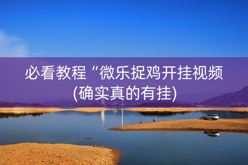 必看教程“微乐捉鸡开挂视频(确实真的有挂)