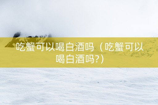 吃蟹可以喝白酒吗（吃蟹可以喝白酒吗?）