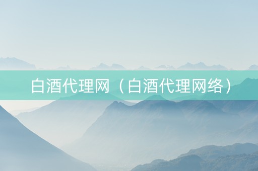 白酒代理网（白酒代理网络）