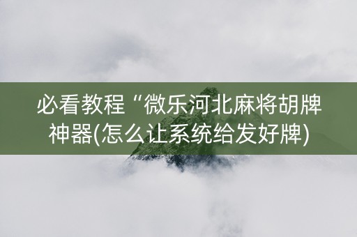必看教程“微乐河北麻将胡牌神器(怎么让系统给发好牌)