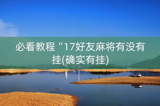 必看教程“17好友麻将有没有挂(确实有挂)