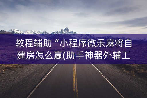 教程辅助“小程序微乐麻将自建房怎么赢(助手神器外辅工具)