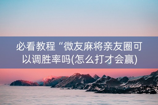 必看教程“微友麻将亲友圈可以调胜率吗(怎么打才会赢)