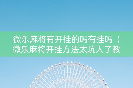 微乐麻将有开挂的吗有挂吗（微乐麻将开挂方法太坑人了教你用挂）