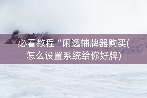 必看教程“闲逸辅牌器购买(怎么设置系统给你好牌)