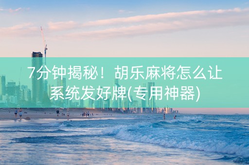 7分钟揭秘！胡乐麻将怎么让系统发好牌(专用神器)