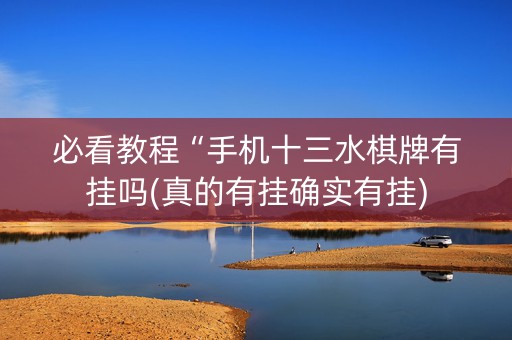 必看教程“手机十三水棋牌有挂吗(真的有挂确实有挂)