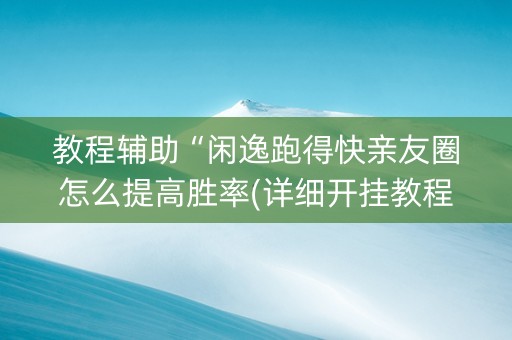教程辅助“闲逸跑得快亲友圈怎么提高胜率(详细开挂教程)