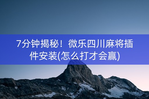 7分钟揭秘！微乐四川麻将插件安装(怎么打才会赢)