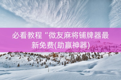 必看教程“微友麻将铺牌器最新免费(助赢神器)