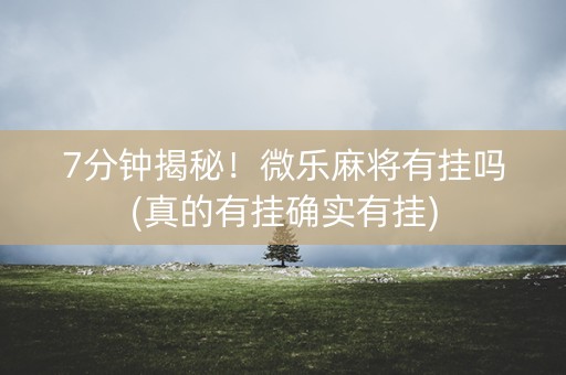 7分钟揭秘！微乐麻将有挂吗(真的有挂确实有挂)