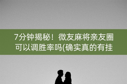 7分钟揭秘！微友麻将亲友圈可以调胜率吗(确实真的有挂)