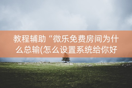 教程辅助“微乐免费房间为什么总输(怎么设置系统给你好牌)