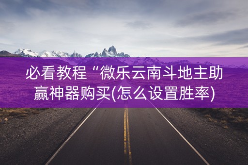 必看教程“微乐云南斗地主助赢神器购买(怎么设置胜率)