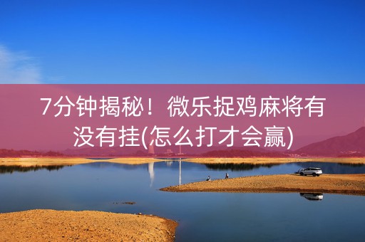 7分钟揭秘！微乐捉鸡麻将有没有挂(怎么打才会赢)
