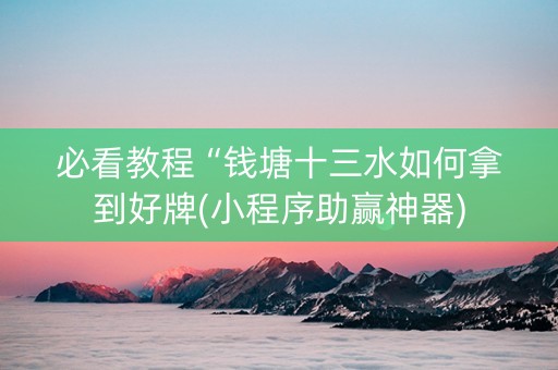 必看教程“钱塘十三水如何拿到好牌(小程序助赢神器)