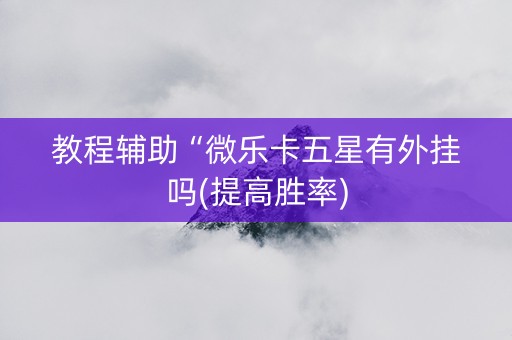 教程辅助“微乐卡五星有外挂吗(提高胜率)