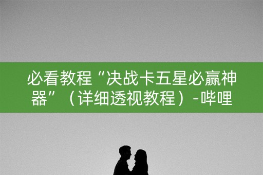 必看教程“决战卡五星必赢神器”（详细透视教程）-哔哩哔哩