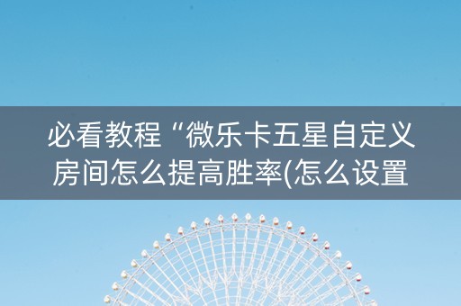 必看教程“微乐卡五星自定义房间怎么提高胜率(怎么设置胜率)