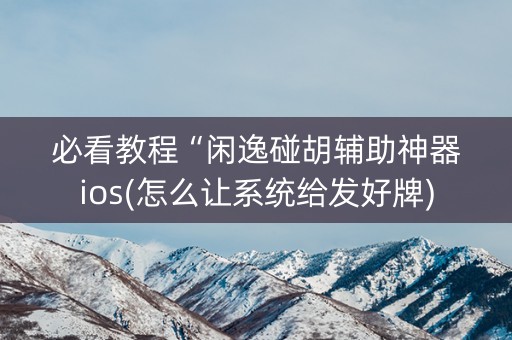 必看教程“闲逸碰胡辅助神器ios(怎么让系统给发好牌)