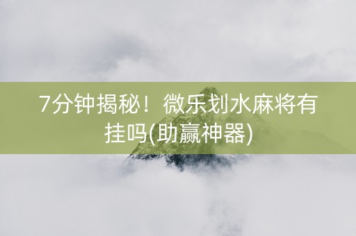 7分钟揭秘！微乐划水麻将有挂吗(助赢神器)
