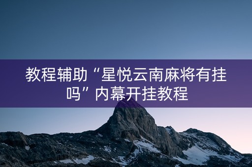 教程辅助“星悦云南麻将有挂吗”内幕开挂教程