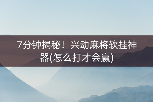 7分钟揭秘！兴动麻将软挂神器(怎么打才会赢)