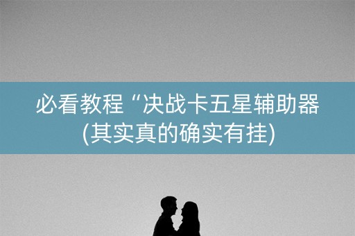 必看教程“决战卡五星辅助器(其实真的确实有挂)