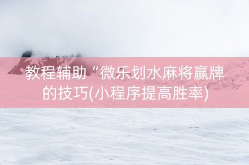 教程辅助“微乐划水麻将赢牌的技巧(小程序提高胜率)