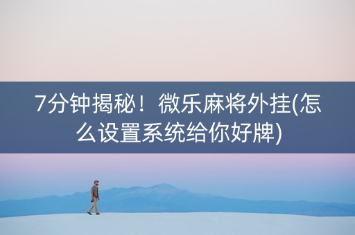 7分钟揭秘！微乐麻将外挂(怎么设置系统给你好牌)