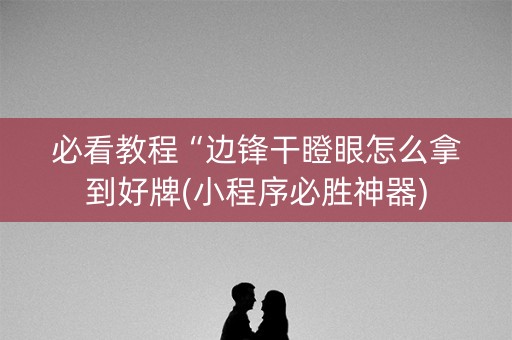 必看教程“边锋干瞪眼怎么拿到好牌(小程序必胜神器)