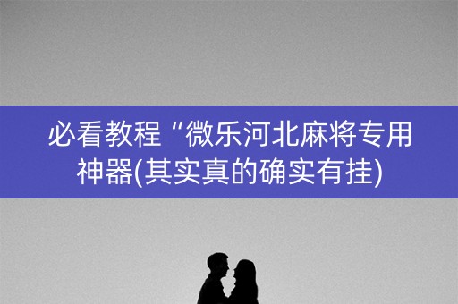 必看教程“微乐河北麻将专用神器(其实真的确实有挂)
