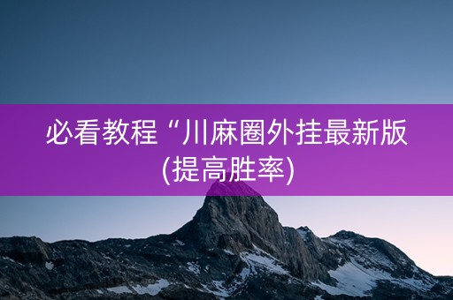 必看教程“川麻圈外挂最新版(提高胜率)