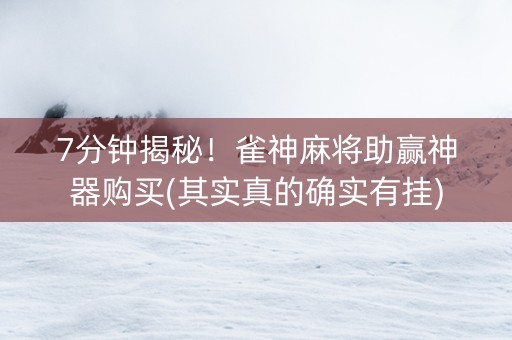 7分钟揭秘！雀神麻将助赢神器购买(其实真的确实有挂)