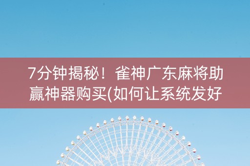 7分钟揭秘！雀神广东麻将助赢神器购买(如何让系统发好牌)