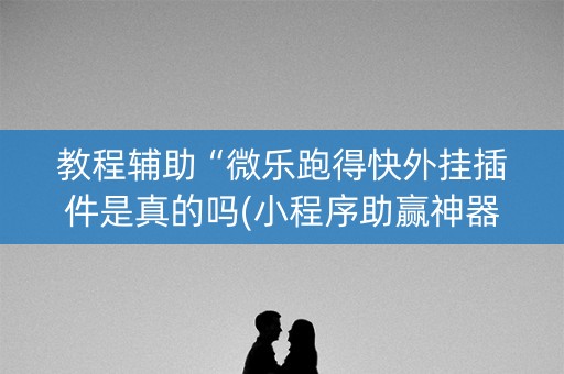 教程辅助“微乐跑得快外挂插件是真的吗(小程序助赢神器)