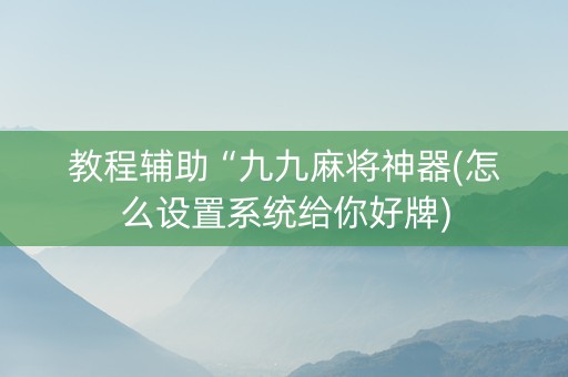 教程辅助“九九麻将神器(怎么设置系统给你好牌)