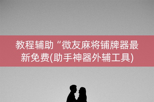 教程辅助“微友麻将铺牌器最新免费(助手神器外辅工具)