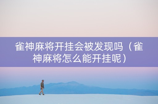 雀神麻将开挂会被发现吗（雀神麻将怎么能开挂呢）